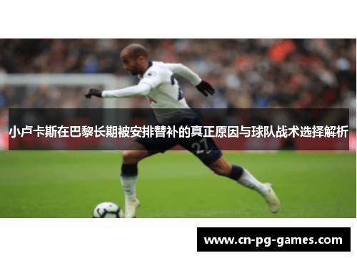 小卢卡斯在巴黎长期被安排替补的真正原因与球队战术选择解析