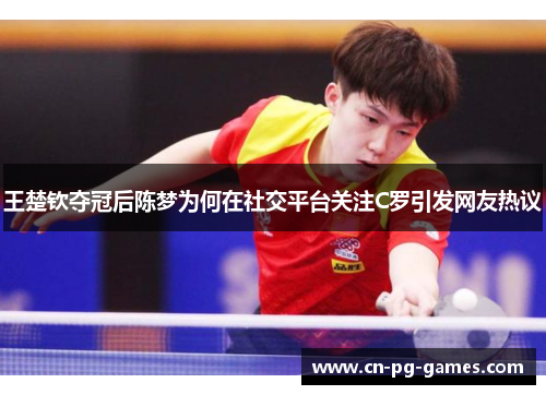 王楚钦夺冠后陈梦为何在社交平台关注C罗引发网友热议