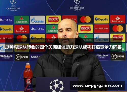 瓜帅对球队转会的四个关键建议助力球队成功打造竞争力阵容