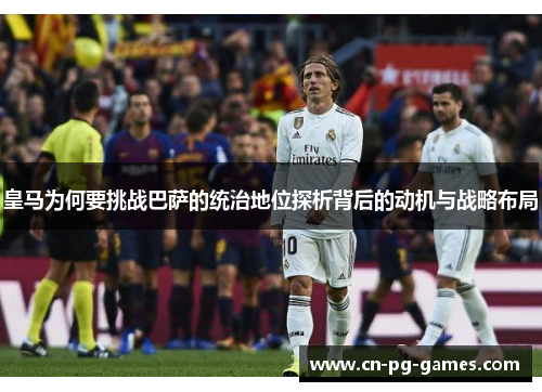 皇马为何要挑战巴萨的统治地位探析背后的动机与战略布局