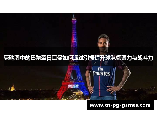 豪购潮中的巴黎圣日耳曼如何通过引援提升球队凝聚力与战斗力