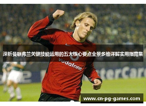 深析曼联弗兰关键技能运用的五大核心要点全景多维详解实用指南集