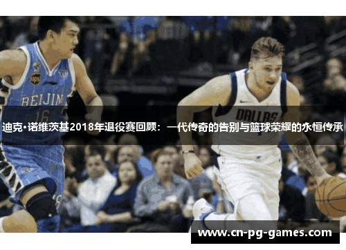 迪克·诺维茨基2018年退役赛回顾:一代传奇的告别与篮球荣耀的永恒传承 迪克·诺维茨基2018年退役赛回顾:一代传奇的告别与篮球荣耀的永恒传承