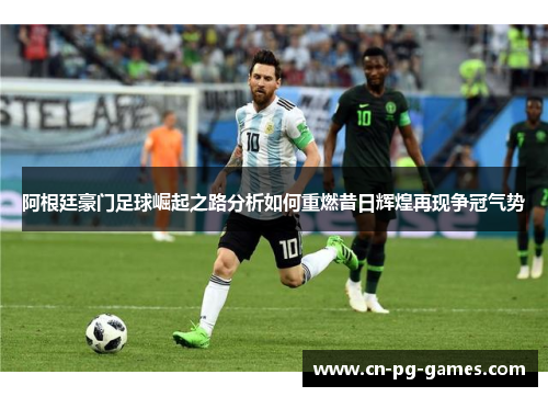 阿根廷豪门足球崛起之路分析如何重燃昔日辉煌再现争冠气势