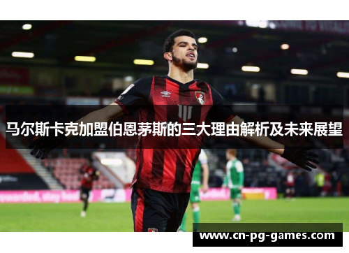 马尔斯卡克加盟伯恩茅斯的三大理由解析及未来展望