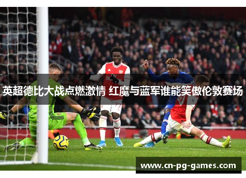 英超德比大战点燃激情 红魔与蓝军谁能笑傲伦敦赛场
