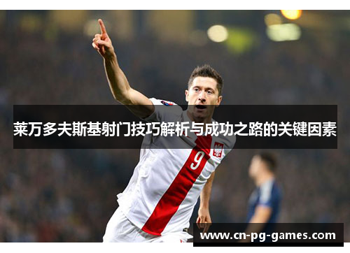 莱万多夫斯基射门技巧解析与成功之路的关键因素 莱万多夫斯基射门技巧解析与成功之路的关键因素