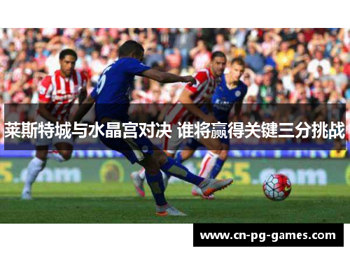 莱斯特城与水晶宫对决 谁将赢得关键三分挑战