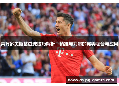 莱万多夫斯基进球技巧解析：精准与力量的完美融合与应用