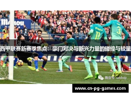西甲联赛新赛季焦点：豪门对决与新兴力量的碰撞与较量