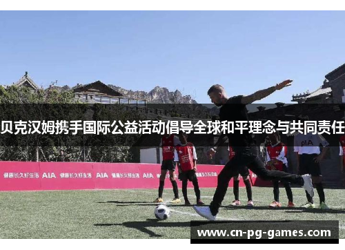 贝克汉姆携手国际公益活动倡导全球和平理念与共同责任