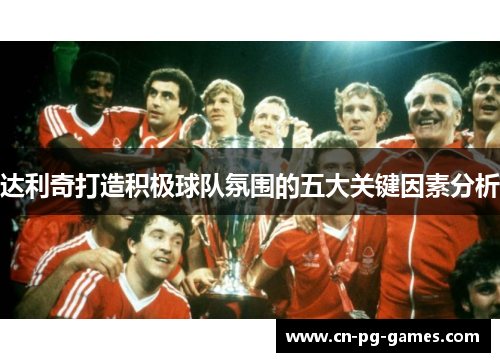 达利奇打造积极球队氛围的五大关键因素分析