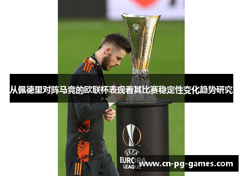 从佩德里对阵马竞的欧联杯表现看其比赛稳定性变化趋势研究 从佩德里对阵马竞的欧联杯表现看其比赛稳定性变化趋势研究