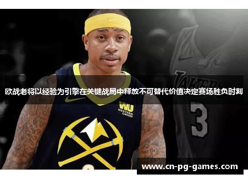 欧战老将以经验为引擎在关键战局中释放不可替代价值决定赛场胜负时刻 欧战老将以经验为引擎在关键战局中释放不可替代价值决定赛场胜负时刻