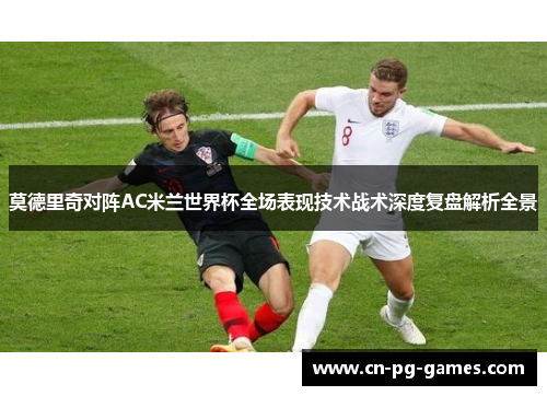 莫德里奇对阵AC米兰世界杯全场表现技术战术深度复盘解析全景