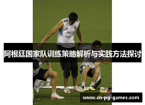 阿根廷国家队训练策略解析与实践方法探讨