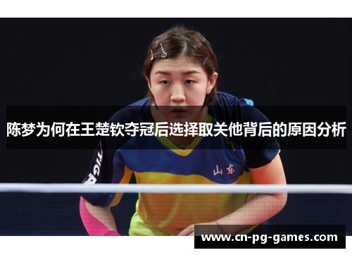 陈梦为何在王楚钦夺冠后选择取关他背后的原因分析 陈梦为何在王楚钦夺冠后选择取关他背后的原因分析