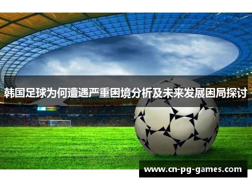 韩国足球为何遭遇严重困境分析及未来发展困局探讨 韩国足球为何遭遇严重困境分析及未来发展困局探讨