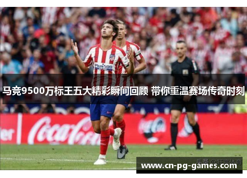 马竞9500万标王五大精彩瞬间回顾 带你重温赛场传奇时刻 马竞9500万标王五大精彩瞬间回顾 带你重温赛场传奇时刻