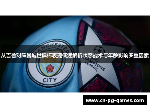 从吉鲁对阵曼城世俱杯表现低迷解析状态战术与年龄影响多重因素 从吉鲁对阵曼城世俱杯表现低迷解析状态战术与年龄影响多重因素