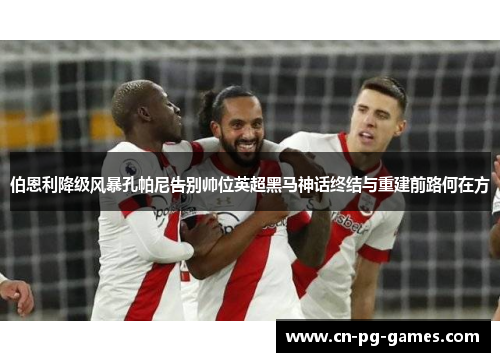 伯恩利降级风暴孔帕尼告别帅位英超黑马神话终结与重建前路何在方 伯恩利降级风暴孔帕尼告别帅位英超黑马神话终结与重建前路何在方